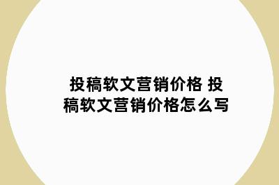 投稿软文营销价格 投稿软文营销价格怎么写